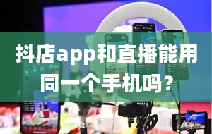 抖店app和直播能用同一个手机吗？