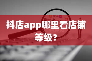 抖店app哪里看店铺等级？