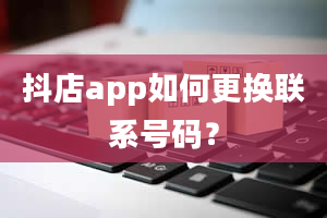 抖店app如何更换联系号码？