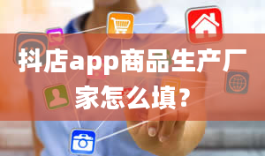 抖店app商品生产厂家怎么填？