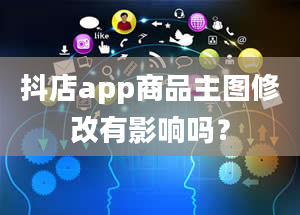 抖店app商品主图修改有影响吗？