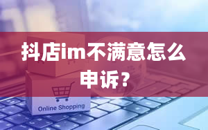 抖店im不满意怎么申诉？