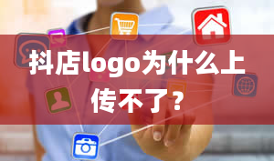 抖店logo为什么上传不了？