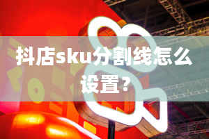 抖店sku分割线怎么设置？