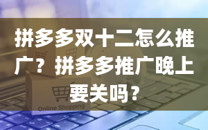 拼多多双十二怎么推广？拼多多推广晚上要关吗？