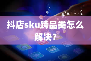 抖店sku跨品类怎么解决？