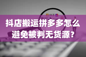 抖店搬运拼多多怎么避免被判无货源？