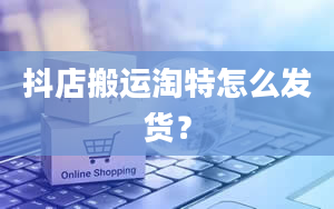 抖店搬运淘特怎么发货？