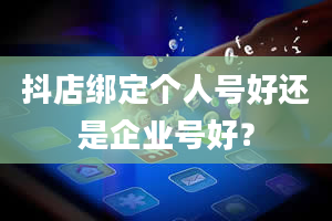 抖店绑定个人号好还是企业号好？