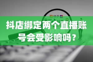 抖店绑定两个直播账号会受影响吗？