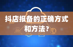 抖店报备的正确方式和方法？