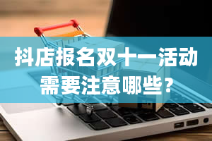 抖店报名双十一活动需要注意哪些？