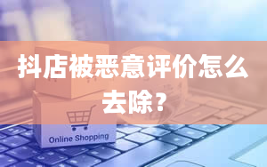 抖店被恶意评价怎么去除？