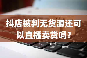 抖店被判无货源还可以直播卖货吗？