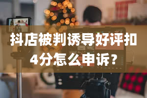 抖店被判诱导好评扣4分怎么申诉？