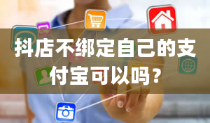 抖店不绑定自己的支付宝可以吗？