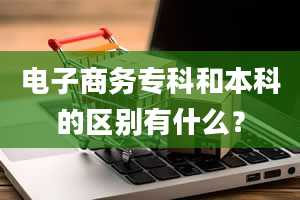 电子商务专科和本科的区别有什么？