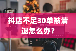 抖店不足30单被清退怎么办？