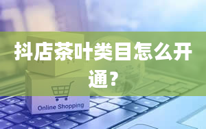 抖店茶叶类目怎么开通？