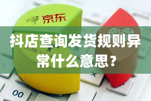 抖店查询发货规则异常什么意思？