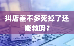 抖店差不多死掉了还能救吗？