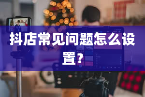 抖店常见问题怎么设置？