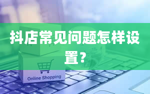 抖店常见问题怎样设置？