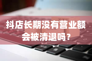 抖店长期没有营业额会被清退吗？