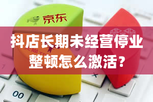 抖店长期未经营停业整顿怎么激活？