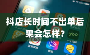 抖店长时间不出单后果会怎样？