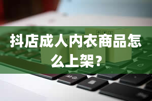 抖店成人内衣商品怎么上架？