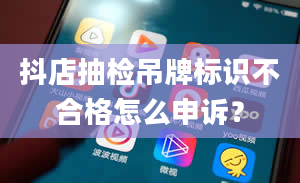 抖店抽检吊牌标识不合格怎么申诉？