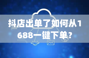 抖店出单了如何从1688一键下单？