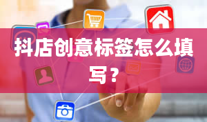 抖店创意标签怎么填写？