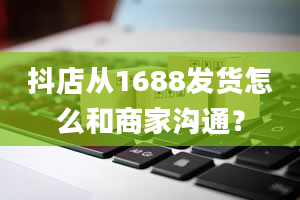 抖店从1688发货怎么和商家沟通？