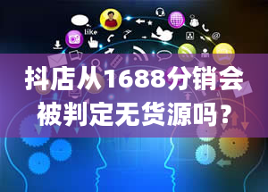 抖店从1688分销会被判定无货源吗？