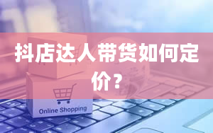 抖店达人带货如何定价？