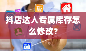 抖店达人专属库存怎么修改？