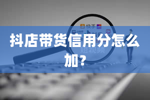 抖店带货信用分怎么加？