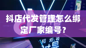 抖店代发管理怎么绑定厂家编号？