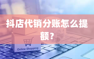 抖店代销分账怎么提额？