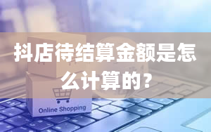 抖店待结算金额是怎么计算的？