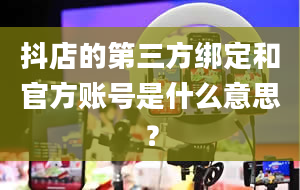 抖店的第三方绑定和官方账号是什么意思？