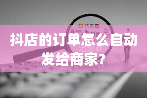 抖店的订单怎么自动发给商家？