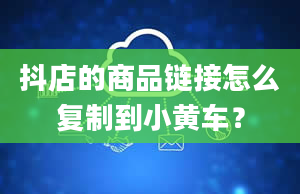 抖店的商品链接怎么复制到小黄车？