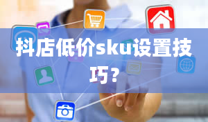 抖店低价sku设置技巧？