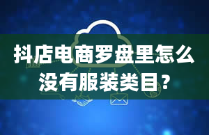 抖店电商罗盘里怎么没有服装类目？