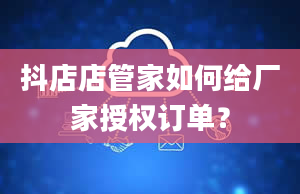 抖店店管家如何给厂家授权订单？