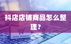 抖店店铺商品怎么整理？