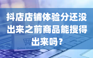 抖店店铺体验分还没出来之前商品能搜得出来吗？